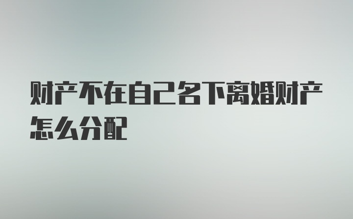 财产不在自己名下离婚财产怎么分配