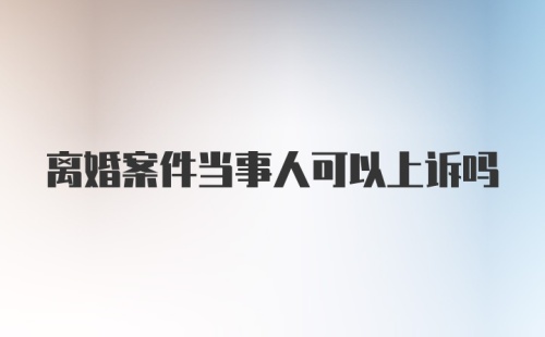 离婚案件当事人可以上诉吗