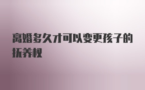 离婚多久才可以变更孩子的抚养权