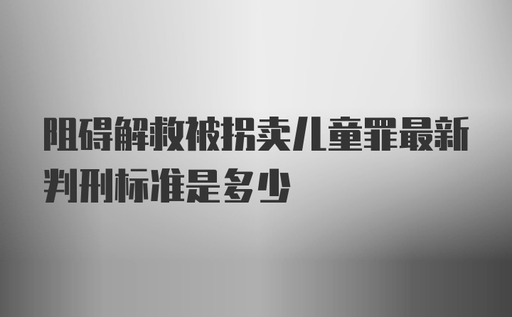 阻碍解救被拐卖儿童罪最新判刑标准是多少