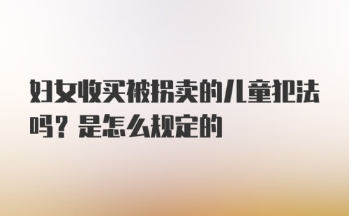 妇女收买被拐卖的儿童犯法吗？是怎么规定的