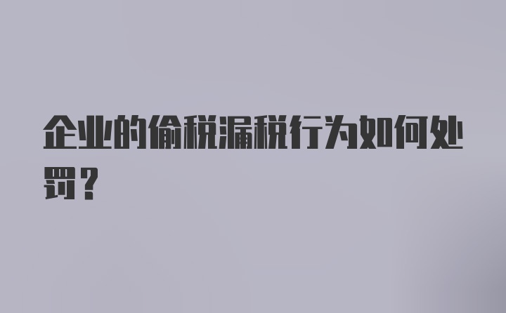 企业的偷税漏税行为如何处罚？