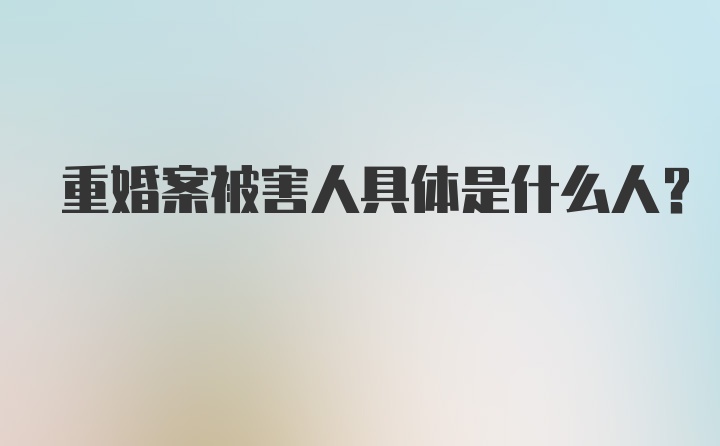 重婚案被害人具体是什么人？