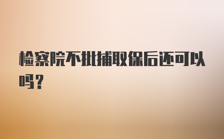 检察院不批捕取保后还可以吗？