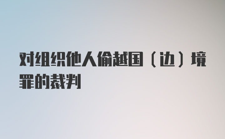 对组织他人偷越国（边）境罪的裁判