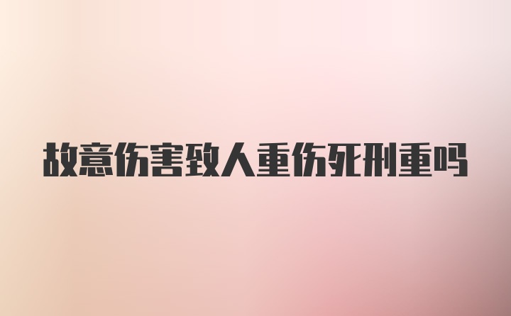 故意伤害致人重伤死刑重吗