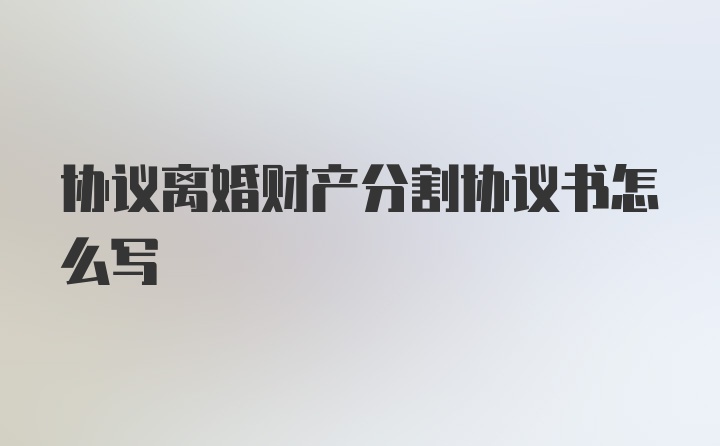 协议离婚财产分割协议书怎么写