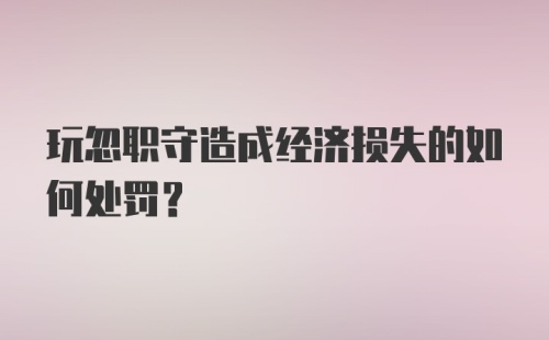 玩忽职守造成经济损失的如何处罚?