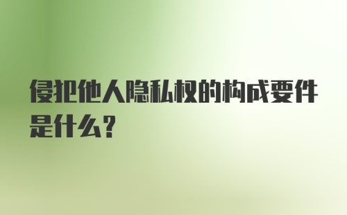 侵犯他人隐私权的构成要件是什么？