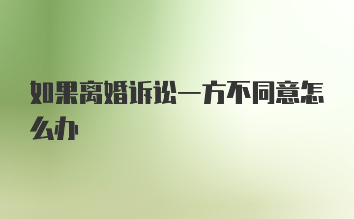 如果离婚诉讼一方不同意怎么办