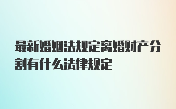 最新婚姻法规定离婚财产分割有什么法律规定