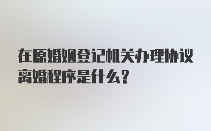 在原婚姻登记机关办理协议离婚程序是什么？