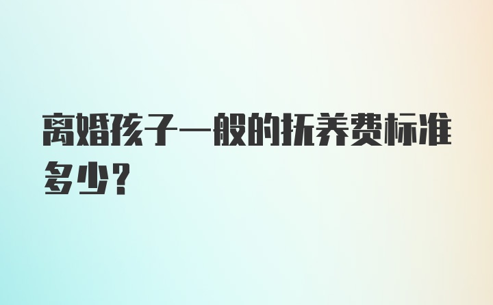 离婚孩子一般的抚养费标准多少？