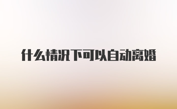 什么情况下可以自动离婚