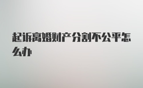 起诉离婚财产分割不公平怎么办