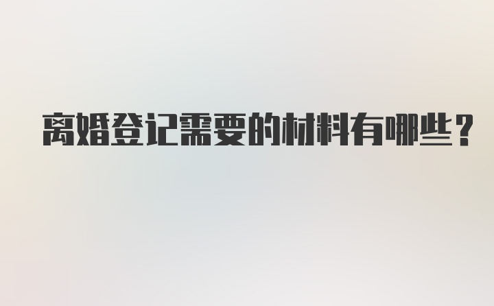 离婚登记需要的材料有哪些？