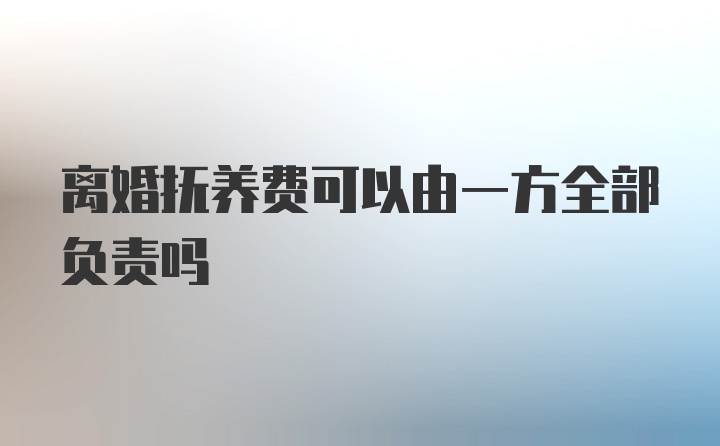 离婚抚养费可以由一方全部负责吗