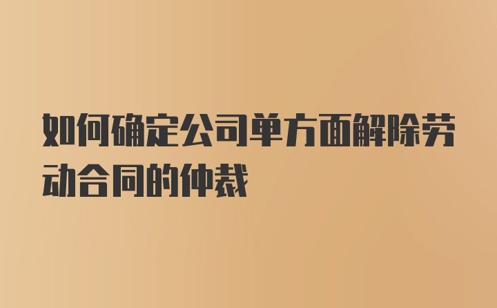 如何确定公司单方面解除劳动合同的仲裁