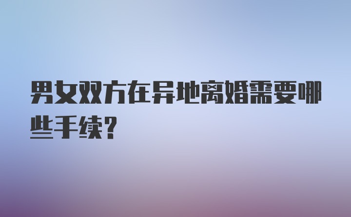 男女双方在异地离婚需要哪些手续？