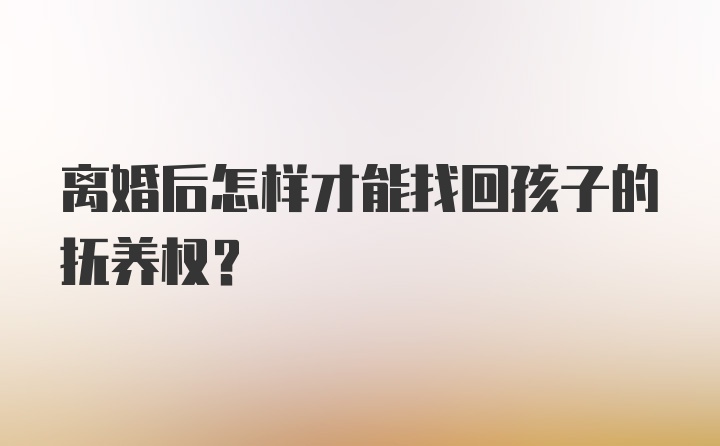 离婚后怎样才能找回孩子的抚养权？