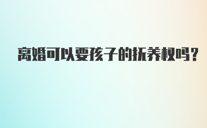 离婚可以要孩子的抚养权吗？