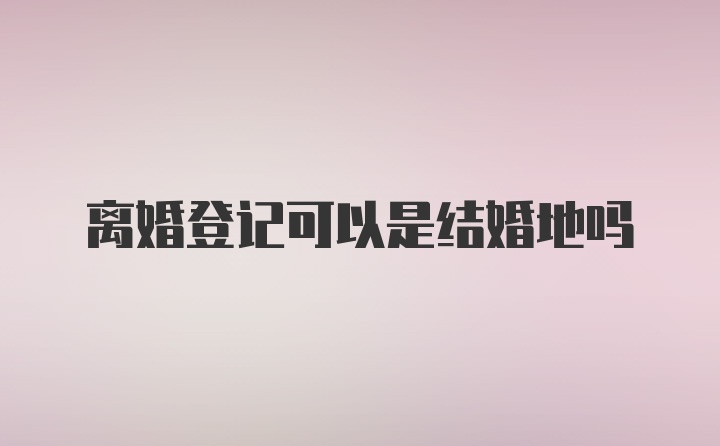 离婚登记可以是结婚地吗