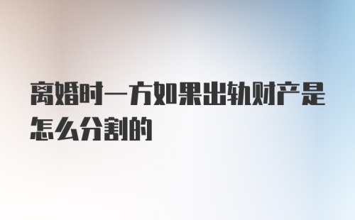 离婚时一方如果出轨财产是怎么分割的