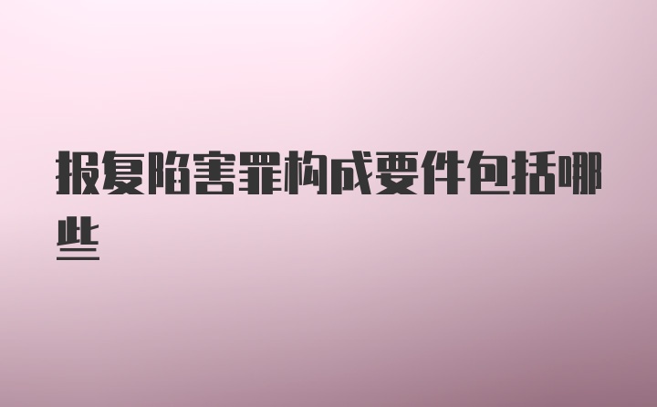 报复陷害罪构成要件包括哪些