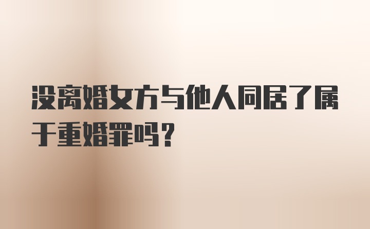 没离婚女方与他人同居了属于重婚罪吗?