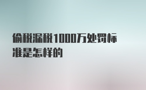 偷税漏税1000万处罚标准是怎样的