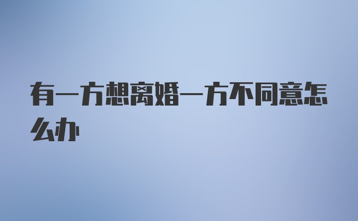 有一方想离婚一方不同意怎么办