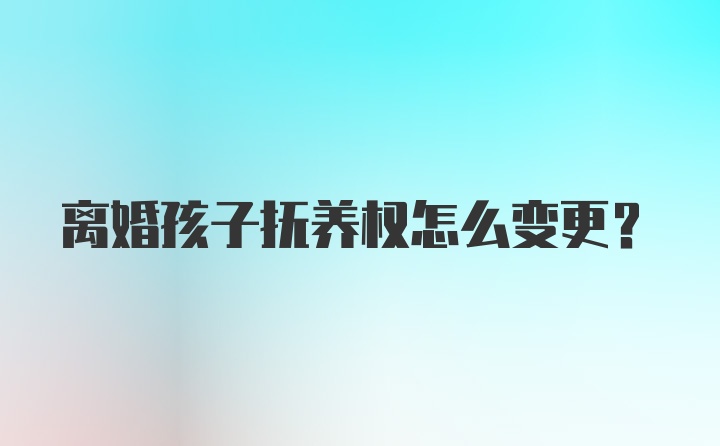 离婚孩子抚养权怎么变更？