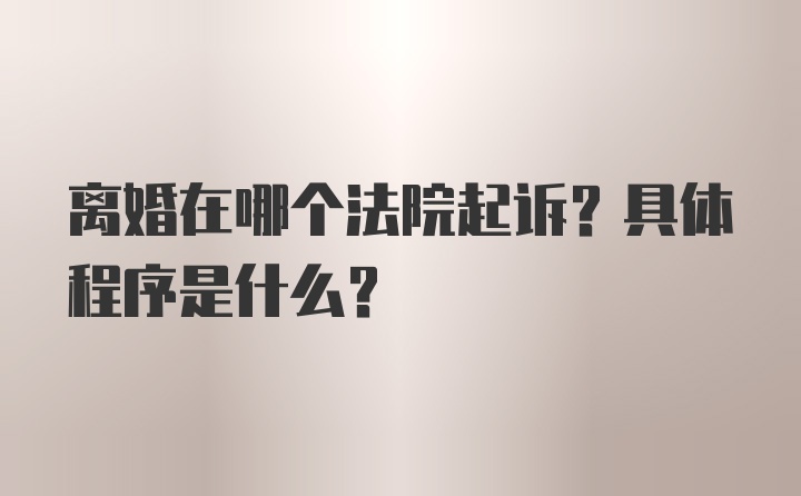 离婚在哪个法院起诉？具体程序是什么？