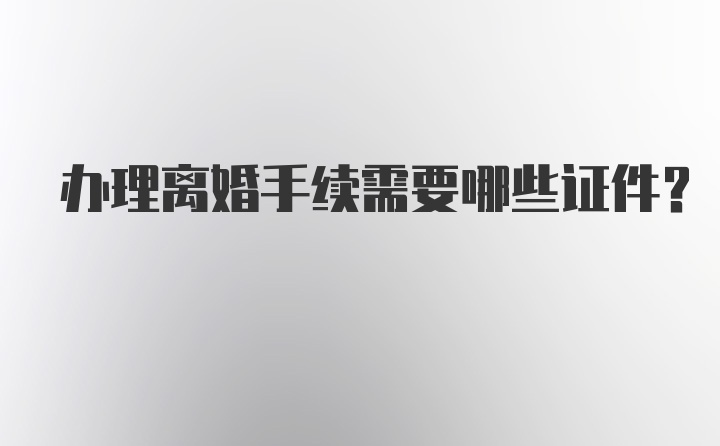 办理离婚手续需要哪些证件？