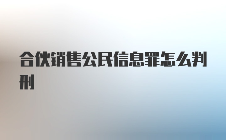 合伙销售公民信息罪怎么判刑