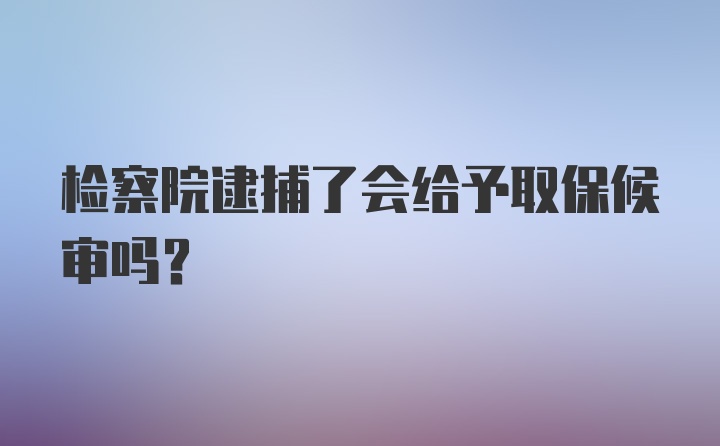 检察院逮捕了会给予取保候审吗？