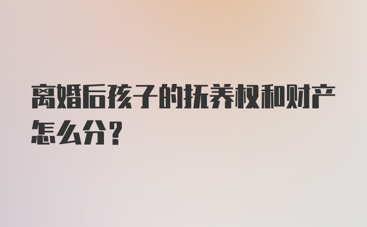 离婚后孩子的抚养权和财产怎么分？