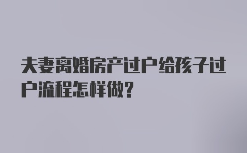 夫妻离婚房产过户给孩子过户流程怎样做？