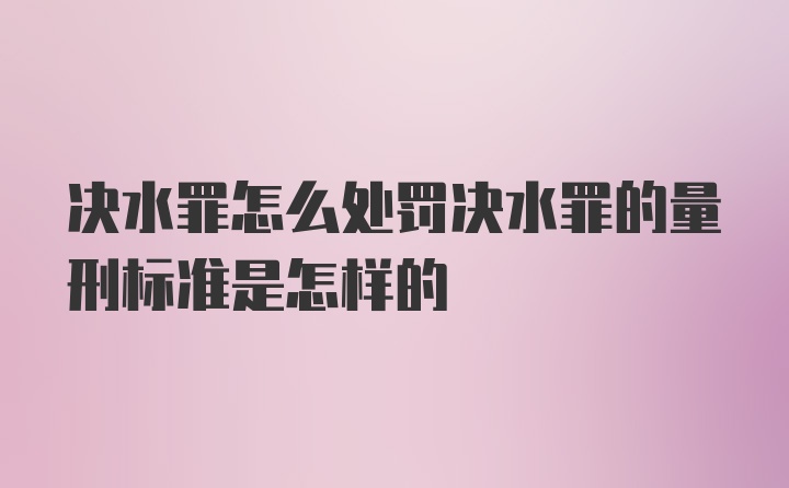 决水罪怎么处罚决水罪的量刑标准是怎样的