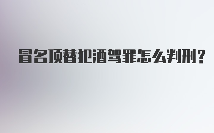 冒名顶替犯酒驾罪怎么判刑？