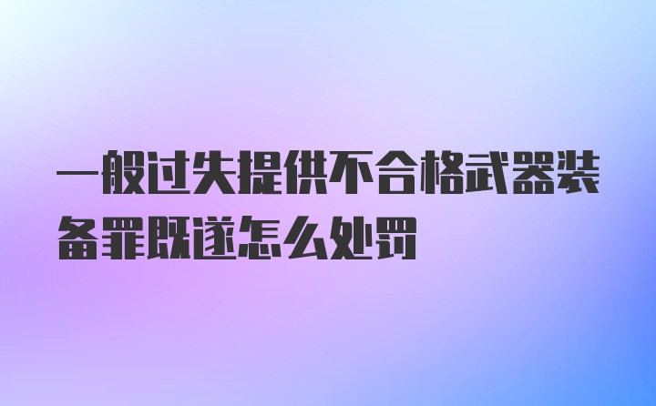 一般过失提供不合格武器装备罪既遂怎么处罚