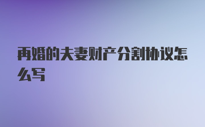 再婚的夫妻财产分割协议怎么写