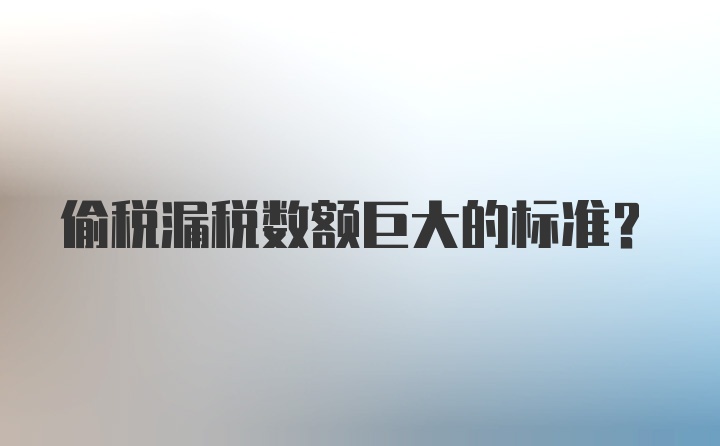 偷税漏税数额巨大的标准？