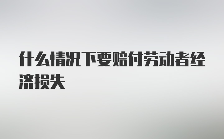 什么情况下要赔付劳动者经济损失