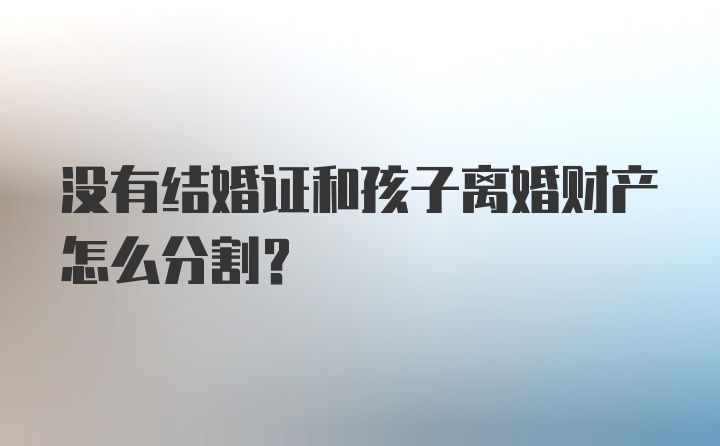 没有结婚证和孩子离婚财产怎么分割？