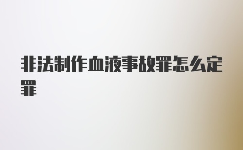 非法制作血液事故罪怎么定罪