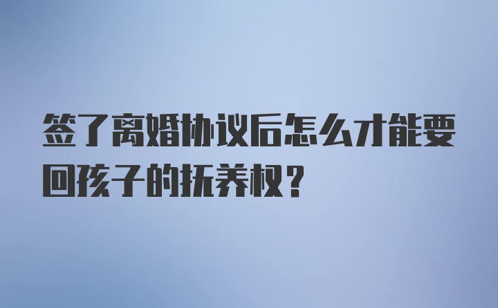 签了离婚协议后怎么才能要回孩子的抚养权？