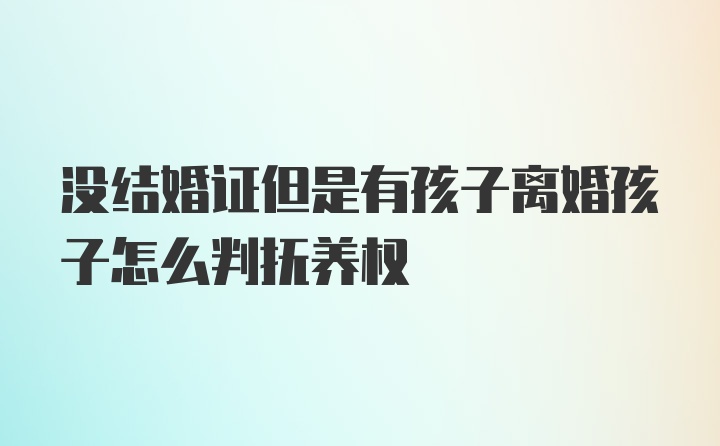 没结婚证但是有孩子离婚孩子怎么判抚养权