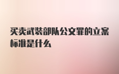 买卖武装部队公文罪的立案标准是什么