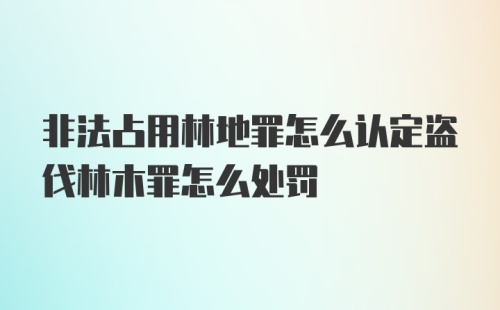 非法占用林地罪怎么认定盗伐林木罪怎么处罚